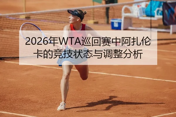 2026年WTA巡回赛中阿扎伦卡的竞技状态与调整分析