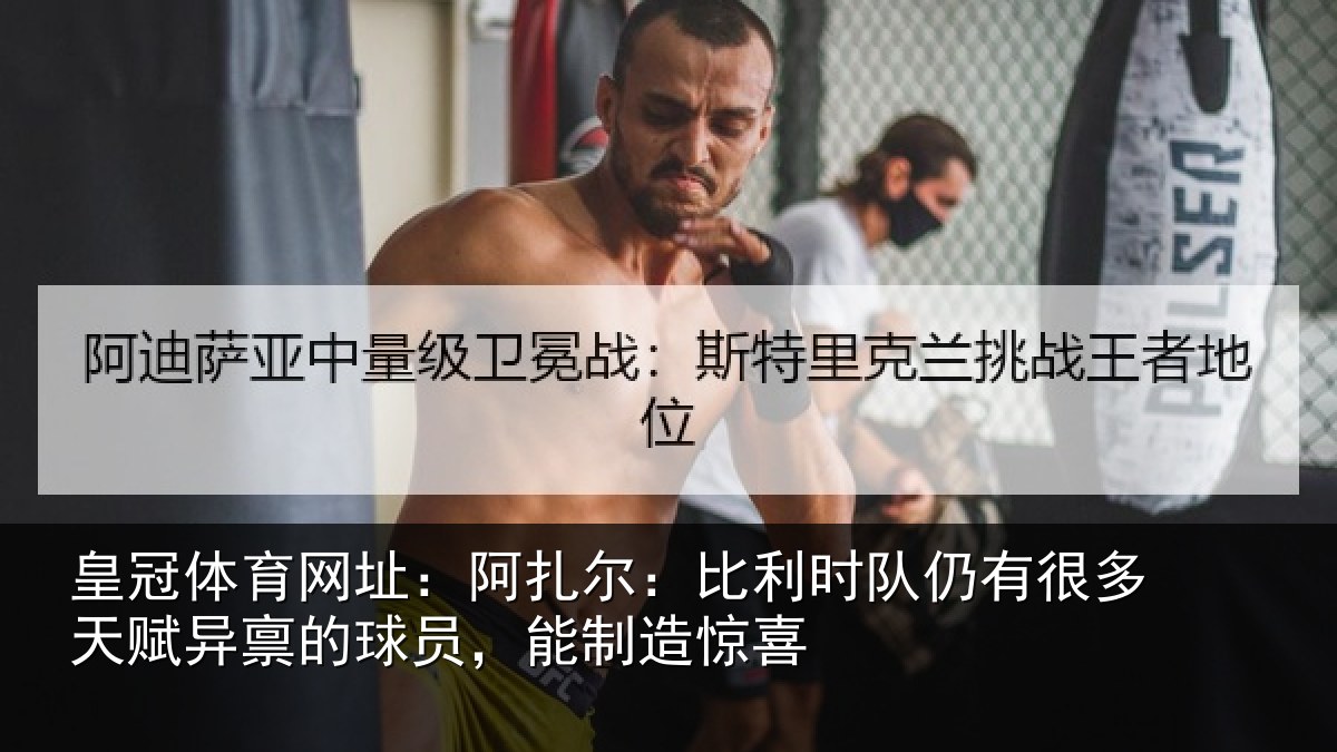 皇冠体育网址：阿扎相关情况相关情况，能制造惊喜