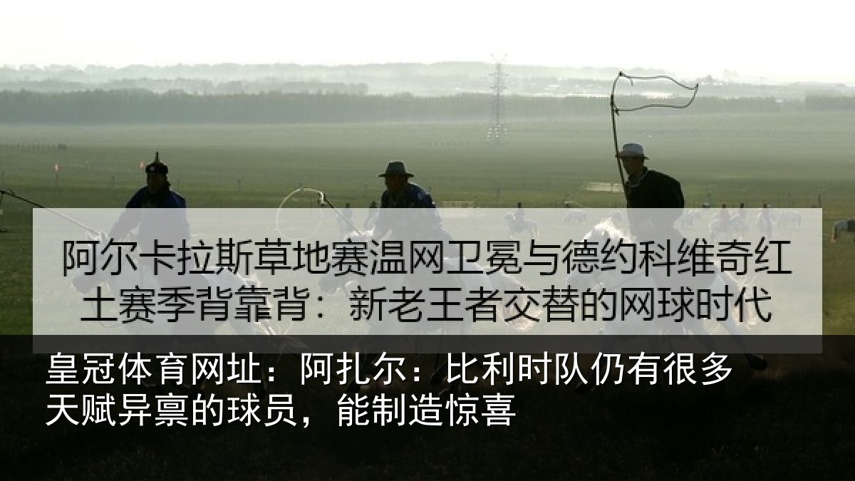 皇冠体育网址：阿扎相关情况相关情况，能制造惊喜