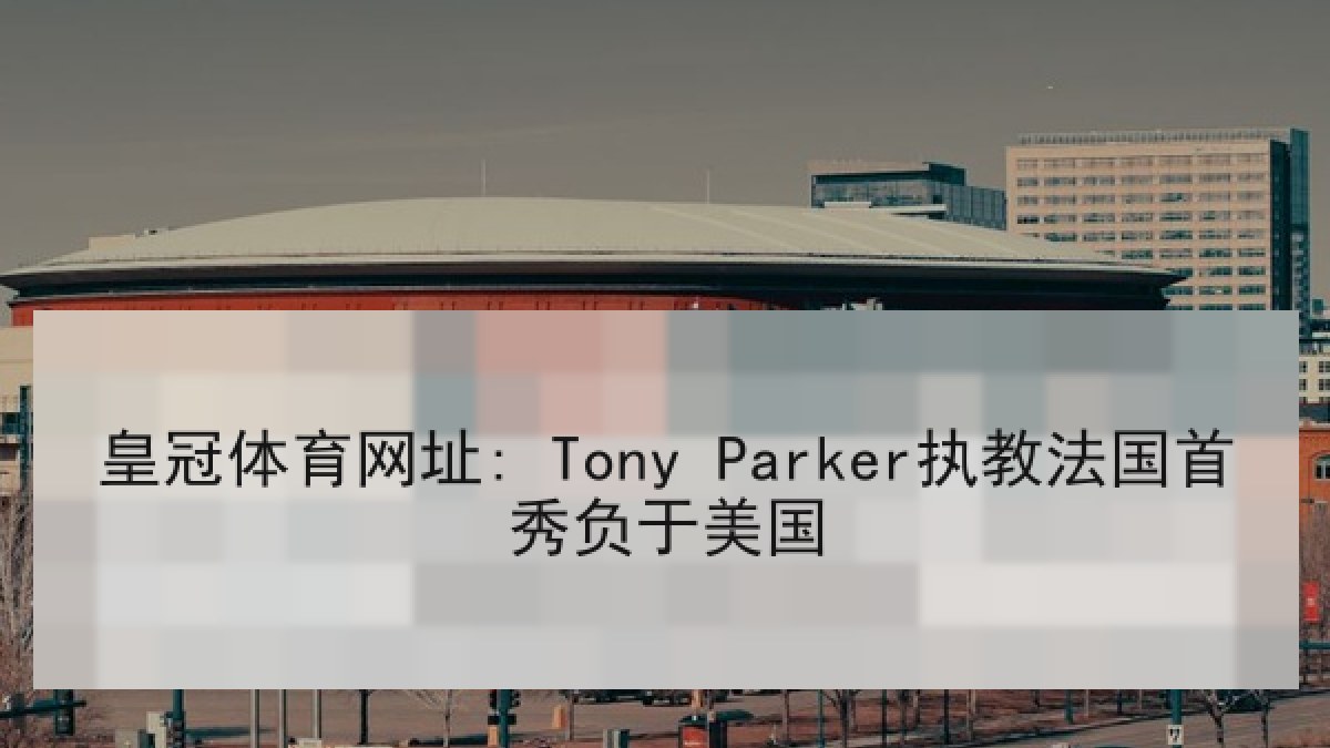 皇冠体育网址: Tony Parker执教法国首秀负于美国