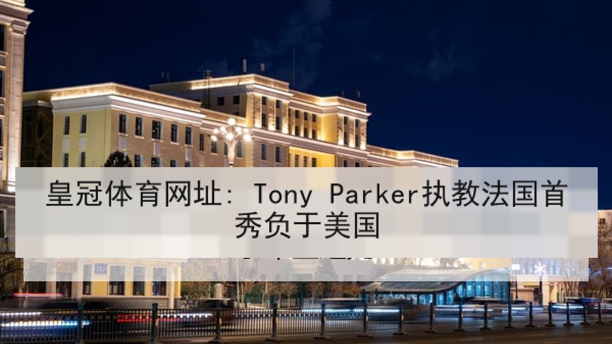 皇冠体育网址: Tony Parker执教法国首秀负于美国