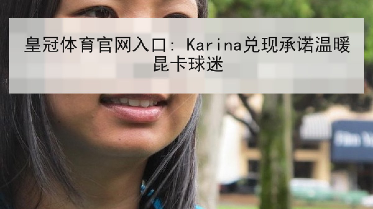 皇冠体育官网入口: Karina兑现承诺温暖昆卡球迷
