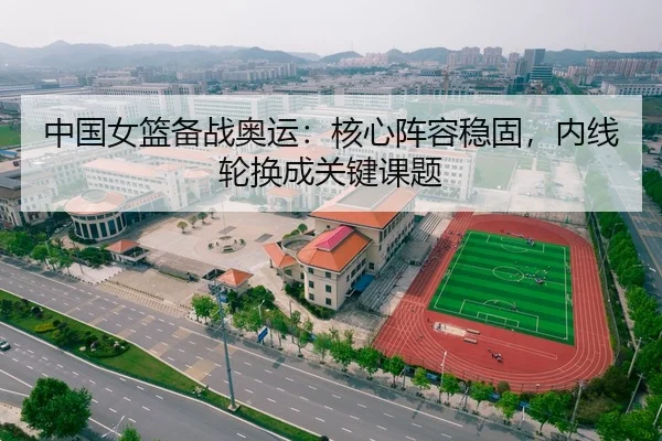 中国女篮备战奥运：核心阵容稳固，内线轮换成关键课题