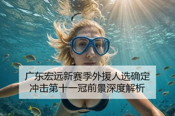 广东宏远新赛季外援人选确定 冲击第十一冠前景深度解析