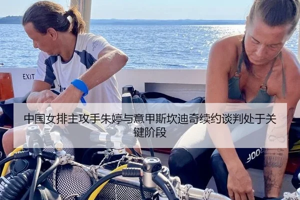 中国女排主攻手朱婷与意甲斯坎迪奇续约谈判处于关键阶段