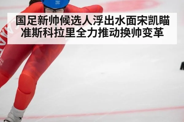 国足新帅候选人浮出水面宋凯瞄准斯科拉里全力推动换帅变革
