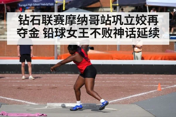 钻石联赛摩纳哥站巩立姣再夺金 铅球女王不败神话延续