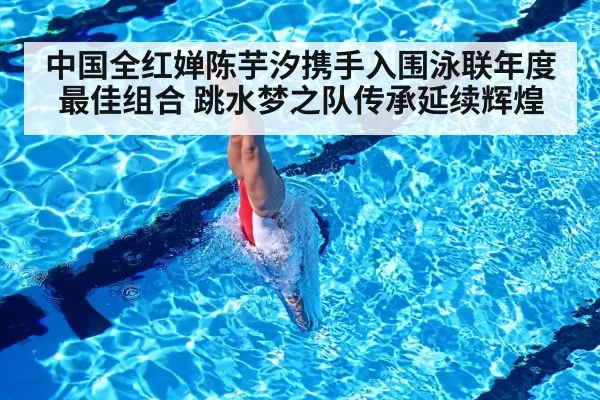 中国全红婵陈芋汐携手入围泳联年度最佳组合 跳水梦之队传承延续辉煌