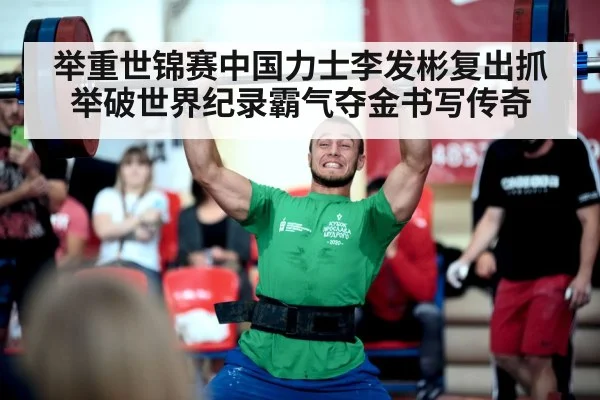 举重世锦赛中国力士李发彬复出抓举破世界纪录霸气夺金书写传奇