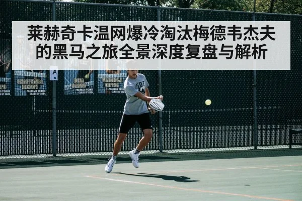 莱赫奇卡温网爆冷淘汰梅德韦杰夫的黑马之旅全景深度复盘与解析