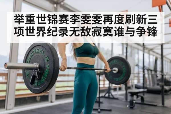 举重世锦赛李雯雯再度刷新三项世界纪录无敌寂寞谁与争锋