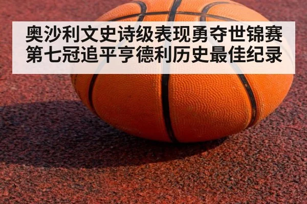 奥沙利文史诗级表现勇夺世锦赛第七冠追平亨德利历史最佳纪录